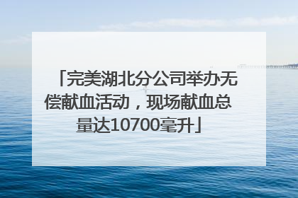 完美湖北分公司举办无偿献血活动，现场献血总量达10700毫升